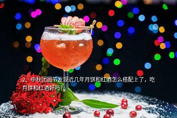 2、中秋團圓節發現近幾年月餅和紅酒怎么搭配上了，吃月餅和紅酒好嗎？