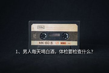 1、男人每天喝白酒，體檢要檢查什么？