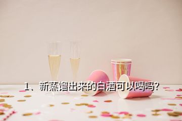 1、新蒸餾出來的白酒可以喝嗎？