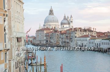 3、俗話說存錢不如存酒，那什么樣的好酒才值得入手呢？