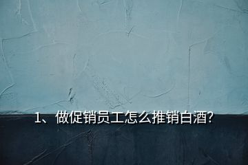 1、做促銷員工怎么推銷白酒？