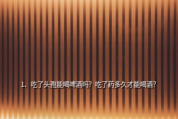 1、吃了頭孢能喝啤酒嗎？吃了藥多久才能喝酒？