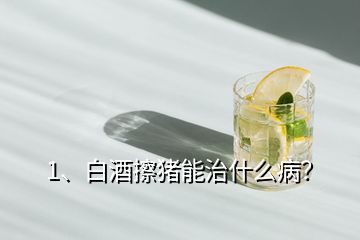 1、白酒擦豬能治什么病？