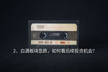 2、白酒板塊急跌，如何看后續投資機會？