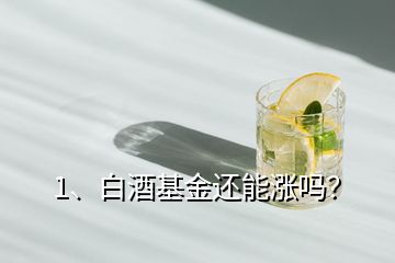 1、白酒基金還能漲嗎？