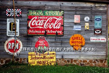 2、怎樣將自己的純糧食白酒擴大銷路，讓更多人知道？