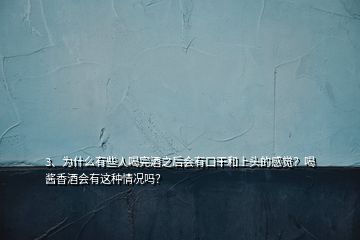 3、為什么有些人喝完酒之后會有口干和上頭的感覺？喝醬香酒會有這種情況嗎？