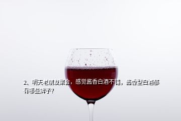 2、明天老朋友聚會，感覺醬香白酒不錯，醬香型白酒都有哪些牌子？