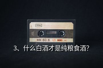 3、什么白酒才是純糧食酒？