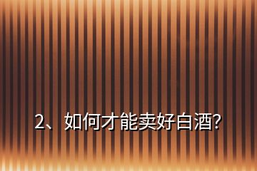 2、如何才能賣好白酒？