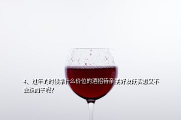 4、過年的時候拿什么價位的酒招待親朋好友既實惠又不會跌面子呢？