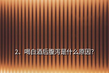 2、喝白酒后腹瀉是什么原因？