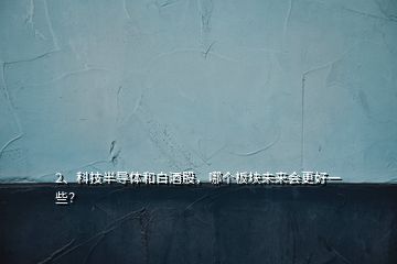 2、科技半導體和白酒股，哪個板塊未來會更好一些？