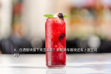 4、白酒板塊接下來怎么走？新能源車板塊還有上漲空間嗎？