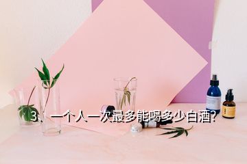 3、一個人一次最多能喝多少白酒？