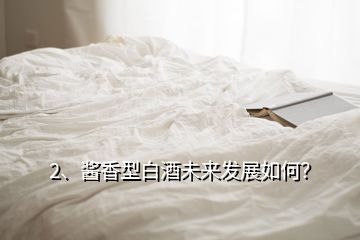 2、醬香型白酒未來發(fā)展如何？