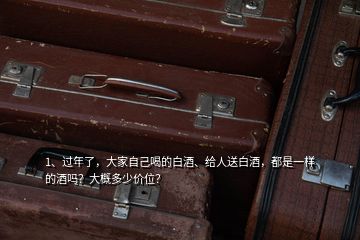 1、過年了，大家自己喝的白酒、給人送白酒，都是一樣的酒嗎？大概多少價位？
