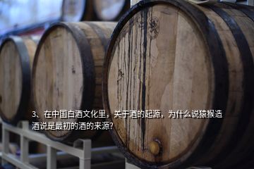 3、在中國白酒文化里，關(guān)于酒的起源，為什么說猿猴造酒說是最初的酒的來源？