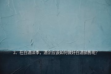2、在白酒淡季，酒企應(yīng)該如何做好白酒銷售呢？