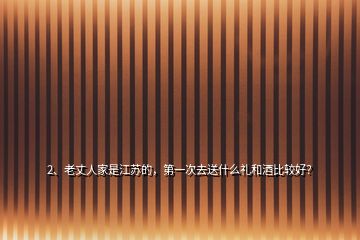 2、老丈人家是江蘇的，第一次去送什么禮和酒比較好？