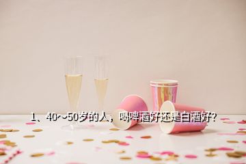 1、40～50歲的人，喝啤酒好還是白酒好？