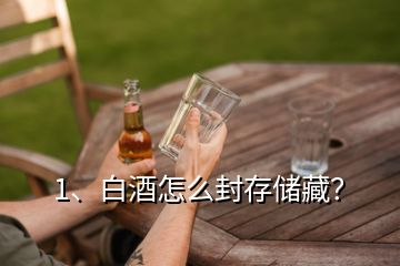 1、白酒怎么封存儲藏？