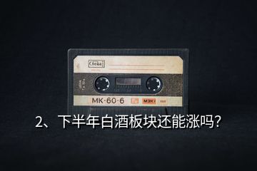 2、下半年白酒板塊還能漲嗎？