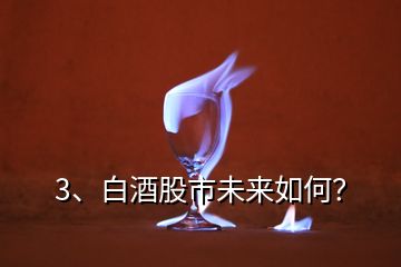 3、白酒股市未來如何？