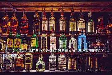 2、你認為現(xiàn)在白酒還是A股最好的賽道嗎？白酒板塊的風險在哪？