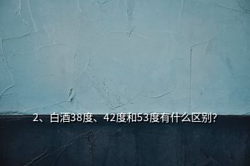 2、白酒38度、42度和53度有什么區(qū)別？