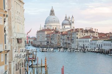 2、每天一包煙、半瓶白酒，上癮，有什么好辦法可以戒煙戒酒？