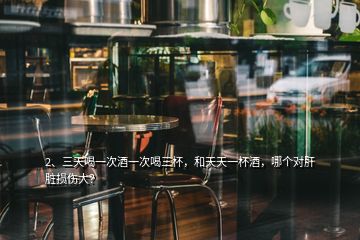 2、三天喝一次酒一次喝三杯，和天天一杯酒，哪個對肝臟損傷大？