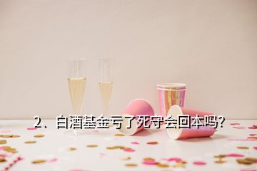 2、白酒基金虧了死守會回本嗎？