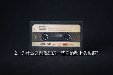 2、為什么之前喝過的一些白酒都上頭頭疼？