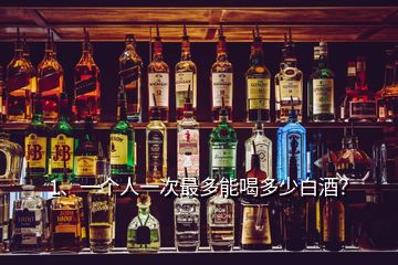 1、一個人一次最多能喝多少白酒？