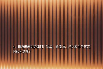 4、白酒未來走勢如何？軍工、新能源、光伏和半導(dǎo)體之間如何決擇？
