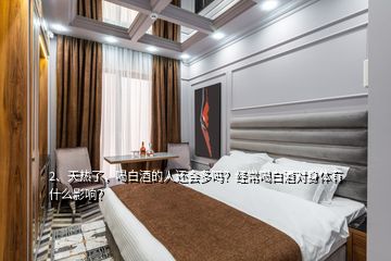 2、天熱了，喝白酒的人還會(huì)多嗎？經(jīng)常喝白酒對(duì)身體有什么影響？