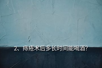 2、痔瘡術后多長時間能喝酒？