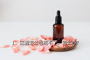 1、這酒怎么也戒不了，怎么辦？