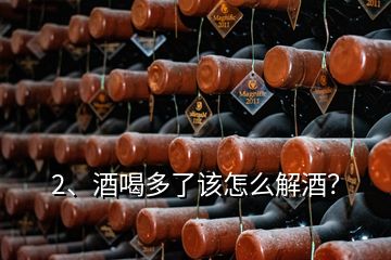 2、酒喝多了該怎么解酒？