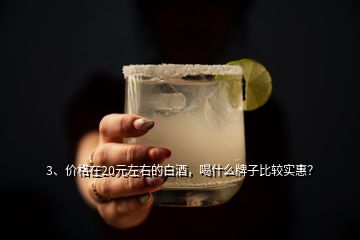 3、價格在20元左右的白酒，喝什么牌子比較實惠？