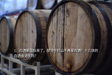 1、白酒新國標來了，部分牛欄山不再是白酒！十幾塊的白酒會消失嗎？