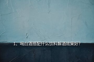1、喝白酒搭配什么飲料解酒效果好？
