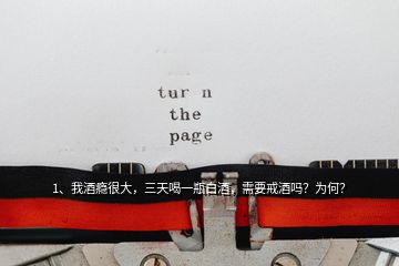 1、我酒癮很大，三天喝一瓶白酒，需要戒酒嗎？為何？
