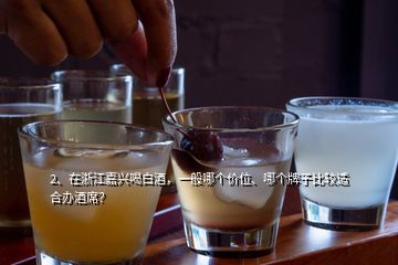 2、在浙江嘉興喝白酒，一般哪個價位、哪個牌子比較適合辦酒席？