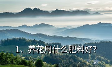 1、養(yǎng)花用什么肥料好？