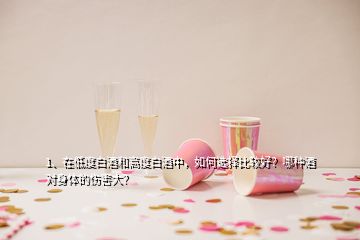 1、在低度白酒和高度白酒中，如何選擇比較好？哪種酒對身體的傷害大？