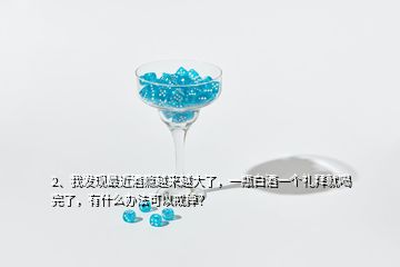 2、我發(fā)現(xiàn)最近酒癮越來越大了，一瓶白酒一個禮拜就喝完了，有什么辦法可以戒掉？