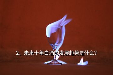 2、未來十年白酒的發展趨勢是什么？