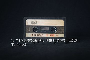 1、二十來歲時喝酒臉不紅，現在四十多歲喝一點臉就紅了，為什么？